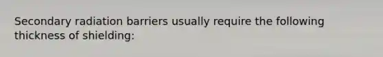 Secondary radiation barriers usually require the following thickness of shielding: