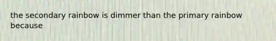 the secondary rainbow is dimmer than the primary rainbow because