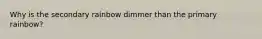 Why is the secondary rainbow dimmer than the primary rainbow?
