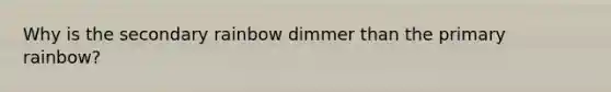 Why is the secondary rainbow dimmer than the primary rainbow?