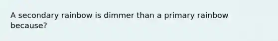 A secondary rainbow is dimmer than a primary rainbow because?