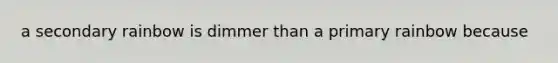 a secondary rainbow is dimmer than a primary rainbow because