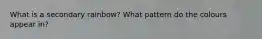 What is a secondary rainbow? What pattern do the colours appear in?