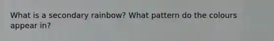 What is a secondary rainbow? What pattern do the colours appear in?