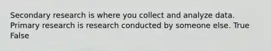 Secondary research is where you collect and analyze data. Primary research is research conducted by someone else. True False