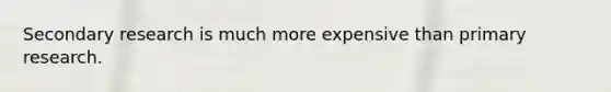 Secondary research is much more expensive than primary research.