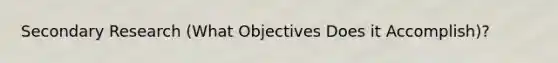 Secondary Research (What Objectives Does it Accomplish)?