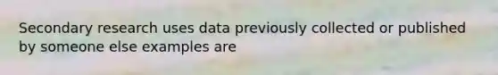 Secondary research uses data previously collected or published by someone else examples are