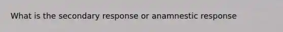 What is the secondary response or anamnestic response