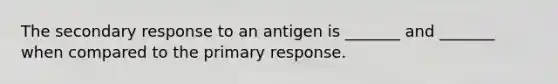 The secondary response to an antigen is _______ and _______ when compared to the primary response.