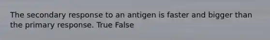 The secondary response to an antigen is faster and bigger than the primary response. True False