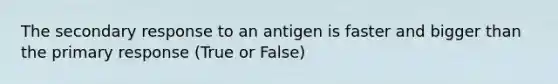 The secondary response to an antigen is faster and bigger than the primary response (True or False)