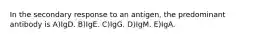 In the secondary response to an antigen, the predominant antibody is A)IgD. B)IgE. C)IgG. D)IgM. E)IgA.