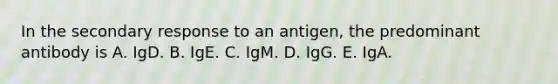 In the secondary response to an antigen, the predominant antibody is A. IgD. B. IgE. C. IgM. D. IgG. E. IgA.