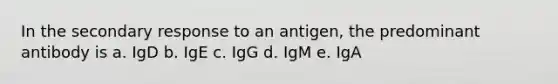 In the secondary response to an antigen, the predominant antibody is a. IgD b. IgE c. IgG d. IgM e. IgA