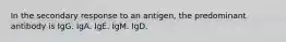 In the secondary response to an antigen, the predominant antibody is IgG. IgA. IgE. IgM. IgD.