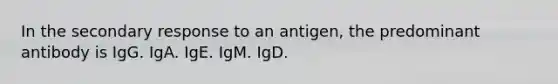 In the secondary response to an antigen, the predominant antibody is IgG. IgA. IgE. IgM. IgD.