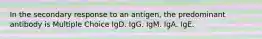 In the secondary response to an antigen, the predominant antibody is Multiple Choice IgD. IgG. IgM. IgA. IgE.