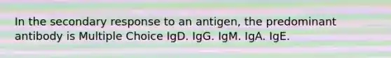 In the secondary response to an antigen, the predominant antibody is Multiple Choice IgD. IgG. IgM. IgA. IgE.