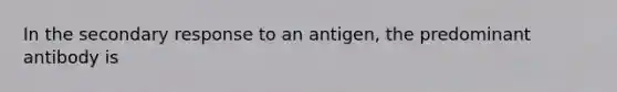 In the secondary response to an antigen, the predominant antibody is