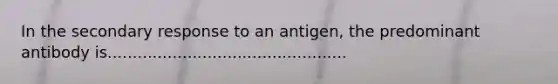 In the secondary response to an antigen, the predominant antibody is................................................