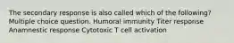 The secondary response is also called which of the following? Multiple choice question. Humoral immunity Titer response Anamnestic response Cytotoxic T cell activation