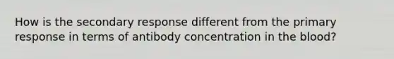 How is the secondary response different from the primary response in terms of antibody concentration in the blood?