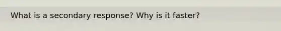 What is a secondary response? Why is it faster?