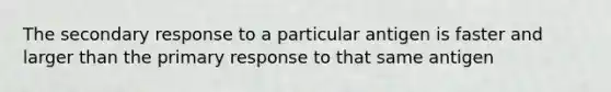 The secondary response to a particular antigen is faster and larger than the primary response to that same antigen