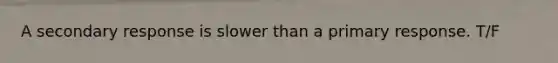 A secondary response is slower than a primary response. T/F
