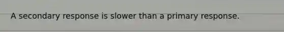 A secondary response is slower than a primary response.