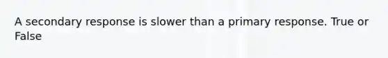 A secondary response is slower than a primary response. True or False