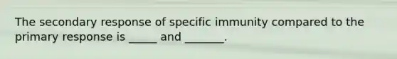 The secondary response of specific immunity compared to the primary response is _____ and _______.