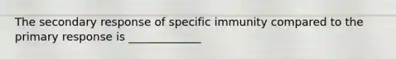 The secondary response of specific immunity compared to the primary response is _____________