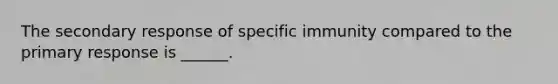 The secondary response of specific immunity compared to the primary response is ______.