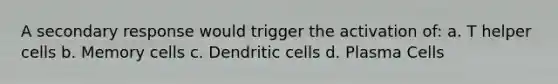 A secondary response would trigger the activation of: a. T helper cells b. Memory cells c. Dendritic cells d. Plasma Cells