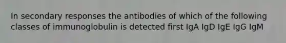 In secondary responses the antibodies of which of the following classes of immunoglobulin is detected first IgA IgD IgE IgG IgM