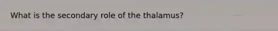 What is the secondary role of the thalamus?