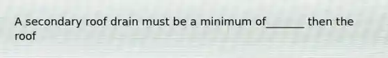 A secondary roof drain must be a minimum of_______ then the roof