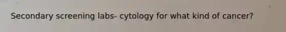 Secondary screening labs- cytology for what kind of cancer?