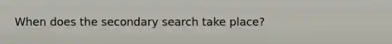 When does the secondary search take place?