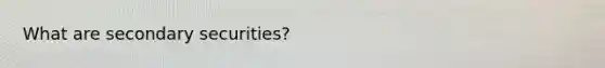 What are secondary securities?