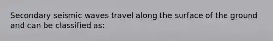 Secondary <a href='https://www.questionai.com/knowledge/kRzCHPc0qf-seismic-waves' class='anchor-knowledge'>seismic waves</a> travel along the surface of the ground and can be classified as: