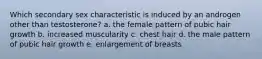 Which secondary sex characteristic is induced by an androgen other than testosterone? a. the female pattern of pubic hair growth b. increased muscularity c. chest hair d. the male pattern of pubic hair growth e. enlargement of breasts