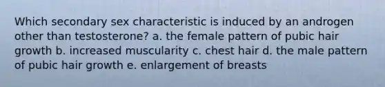 Which secondary sex characteristic is induced by an androgen other than testosterone? a. the female pattern of pubic hair growth b. increased muscularity c. chest hair d. the male pattern of pubic hair growth e. enlargement of breasts