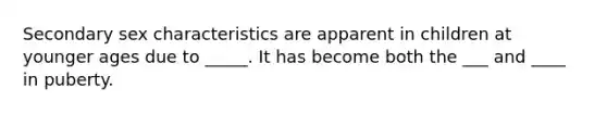 Secondary sex characteristics are apparent in children at younger ages due to _____. It has become both the ___ and ____ in puberty.