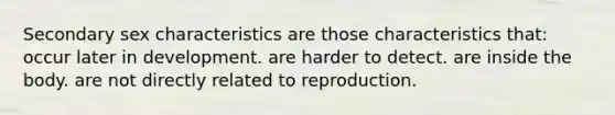 Secondary sex characteristics are those characteristics that: occur later in development. are harder to detect. are inside the body. are not directly related to reproduction.