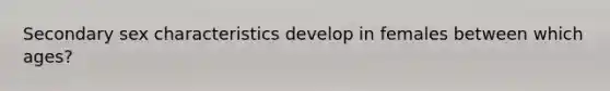 Secondary sex characteristics develop in females between which ages?