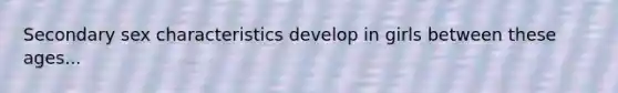 Secondary sex characteristics develop in girls between these ages...