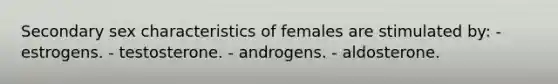 Secondary sex characteristics of females are stimulated by: - estrogens. - testosterone. - androgens. - aldosterone.